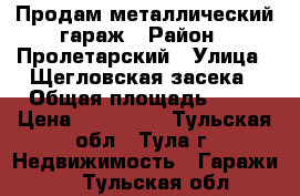 Продам металлический гараж › Район ­ Пролетарский › Улица ­ Щегловская засека › Общая площадь ­ 24 › Цена ­ 150 000 - Тульская обл., Тула г. Недвижимость » Гаражи   . Тульская обл.